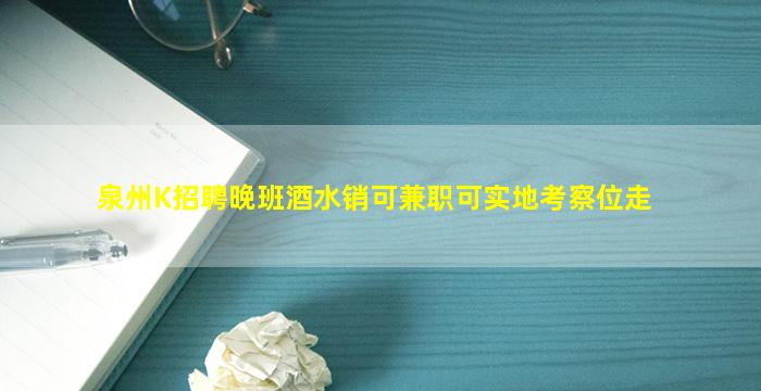 泉州K招聘晚班酒水销可兼职可实地考察位走